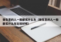 做生意的人一般都买什么车（做生意的人一般都买什么车比较好呢）