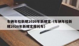 车辆年检新规2020年新规定（车辆年检新规2020年新规定摩托车）