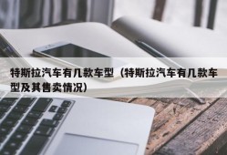 特斯拉汽车有几款车型（特斯拉汽车有几款车型及其售卖情况）