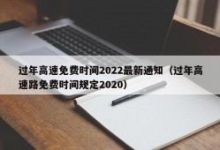 过年高速免费时间2022最新通知（过年高速路免费时间规定2020）