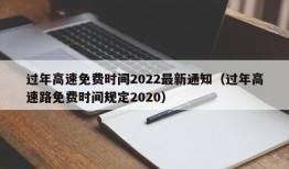 过年高速免费时间2022最新通知（过年高速路免费时间规定2020）