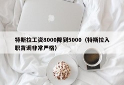 特斯拉工资8000降到5000（特斯拉入职背调非常严格）