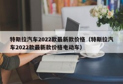 特斯拉汽车2022款最新款价格（特斯拉汽车2022款最新款价格电动车）