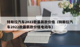 特斯拉汽车2022款最新款价格（特斯拉汽车2022款最新款价格电动车）