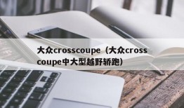 大众crosscoupe（大众crosscoupe中大型越野轿跑）