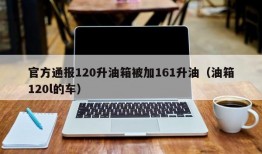 官方通报120升油箱被加161升油（油箱120l的车）