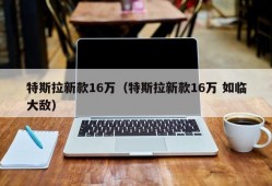 特斯拉新款16万（特斯拉新款16万 如临大敌）