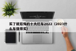 买了就后悔的十大烂车2022（2023什么车值得买）