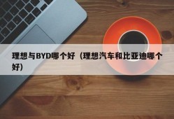 理想与BYD哪个好（理想汽车和比亚迪哪个好）