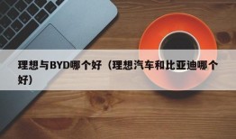 理想与BYD哪个好（理想汽车和比亚迪哪个好）