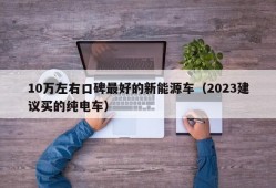 10万左右口碑最好的新能源车（2023建议买的纯电车）