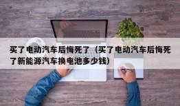 买了电动汽车后悔死了（买了电动汽车后悔死了新能源汽车换电池多少钱）