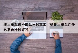 找二手车哪个网站比较真实（想找二手车在什么平台比较好?）