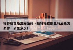 福特福克斯三厢油耗（福特福克斯三厢油耗怎么样一公里多少）