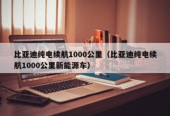 比亚迪纯电续航1000公里（比亚迪纯电续航1000公里新能源车）