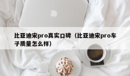 比亚迪宋pro真实口碑（比亚迪宋pro车子质量怎么样）