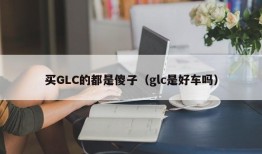 买GLC的都是傻子（glc是好车吗）