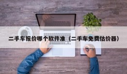 二手车报价哪个软件准（二手车免费估价器）