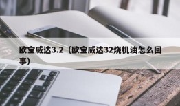 欧宝威达3.2（欧宝威达32烧机油怎么回事）