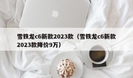 雪铁龙c6新款2023款（雪铁龙c6新款2023款降价9万）