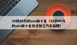 30到40万的suv前十名（30到40万的suv前十名关注智己汽车品牌）