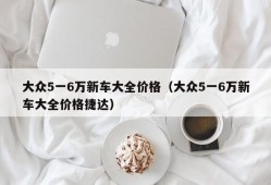 大众5一6万新车大全价格（大众5一6万新车大全价格捷达）