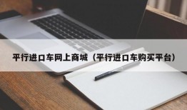 平行进口车网上商城（平行进口车购买平台）