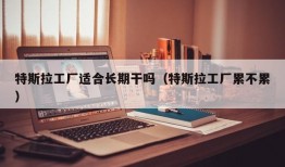 特斯拉工厂适合长期干吗（特斯拉工厂累不累）