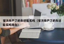 宝沃停产了的车还能买吗（宝沃停产了的车还能买吗现在）