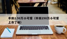 丰田2.98万小可爱（丰田298万小可爱上市了嘛）