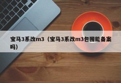 宝马3系改m3（宝马3系改m3包围能备案吗）