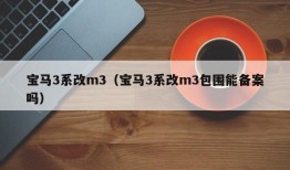 宝马3系改m3（宝马3系改m3包围能备案吗）