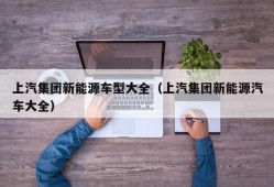 上汽集团新能源车型大全（上汽集团新能源汽车大全）