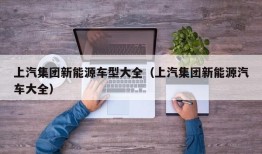 上汽集团新能源车型大全（上汽集团新能源汽车大全）