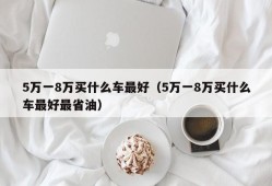 5万一8万买什么车最好（5万一8万买什么车最好最省油）