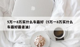 5万一8万买什么车最好（5万一8万买什么车最好最省油）