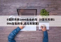 0首付月供1000左右的车（0首付月供1000左右的车,还几年划算）