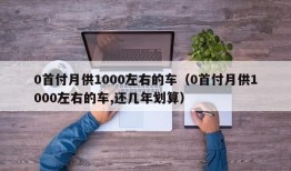 0首付月供1000左右的车（0首付月供1000左右的车,还几年划算）