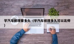 学汽车修理要多久（学汽车修理多久可以出师）