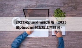 2023宋plusdmi冠军版（2023宋plusdmi冠军版上市时间）