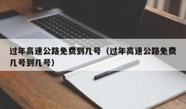 过年高速公路免费到几号（过年高速公路免费几号到几号）