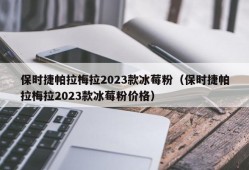 保时捷帕拉梅拉2023款冰莓粉（保时捷帕拉梅拉2023款冰莓粉价格）