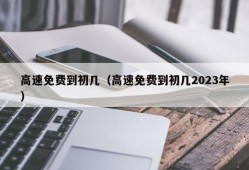 高速免费到初几（高速免费到初几2023年）