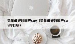 销量最好的国产suv（销量最好的国产suv排行榜）