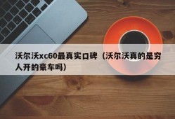 沃尔沃xc60最真实口碑（沃尔沃真的是穷人开的豪车吗）