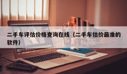 二手车评估价格查询在线（二手车估价最准的软件）