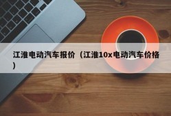 江淮电动汽车报价（江淮10x电动汽车价格）