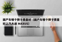 国产车哪个牌子质量好（国产车哪个牌子质量好上汽大通 MAXUS）