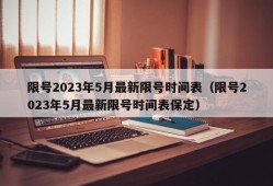 限号2023年5月最新限号时间表（限号2023年5月最新限号时间表保定）