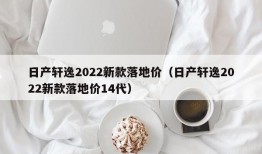 日产轩逸2022新款落地价（日产轩逸2022新款落地价14代）